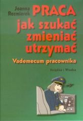 Praca jak szukać, zmieniać, utrzymać. Vademecum pracownika