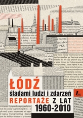 Łódź. Śladami ludzi i zdarzeń. Reportaże z lat 1960-2010