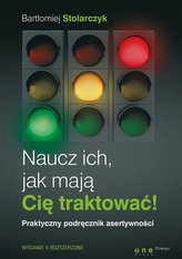 Naucz ich , jak maja Cię traktować !. Praktyczny podręcznik asertywności