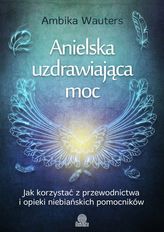 Anielska uzdrawiająca moc. Jak korzystać z przewodnictwa i opieki niebiańskich pomocników