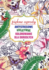Piękne ogrody. Antystresowe, kreatywne kolorowanie dla dorosłych