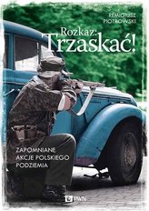 Rozkaz: Trzaskać! Zapomniane akcje polskiego podziemia