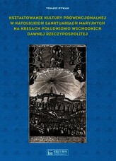 Kształtowanie kultury prowincjonalnej w katolickich sanktuariach maryjnych na Kresach południowo-wschodnich dawnej Rzeczypospoli