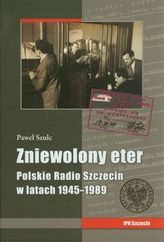 Zniewolony eter Polskie Radio Szczecin w latach 1945-1989