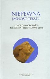 Niepewna jasność tekstu Szkice o twórczości Zbigniewa Herberta 1998-2008