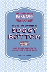 The Great British Bake Off: How to Avoid a Soggy Bottom and Other Secrets to Achieving a Good Bake