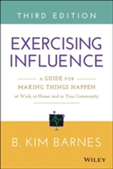  Exercising Influence: A Guide for Making Things Happen at Work, at Home, and in Your Community