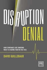  Disruption Denial: Why Companies are Ignoring the Disruptive Threats That are Staring Them in the Face