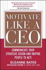  Motivate Like a CEO:  Communicate Your Strategic Vision and Inspire People to Act!