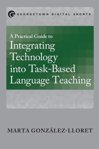 A Practical Guide to Integrating Technology into Task-Based Language Teaching A Practical Guide to Integrating Technology into Task-Based Language Teaching