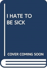  I HATE TO BE SICK