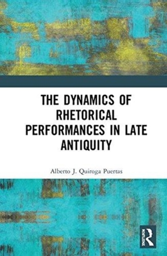 The Dynamics of Rhetorical Performances in Late Antiquity The Dynamics of Rhetorical Performances in Late Antiquity