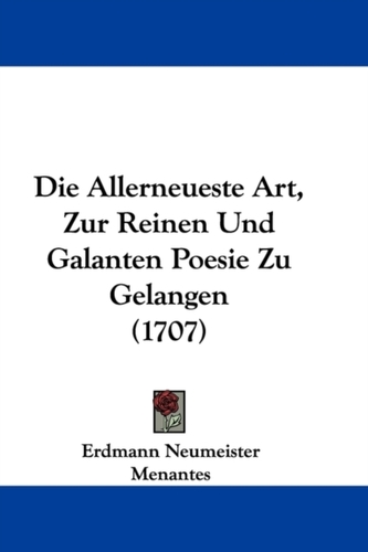 Die Allerneueste Art, Zur Reinen Und Galanten Poesie Zu Gelangen (1707) Die Allerneueste Art, Zur Reinen Und Galanten Poesie Zu Gelangen (1707)