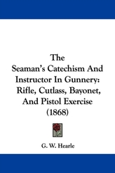  The Seaman's Catechism And Instructor In Gunnery: Rifle, Cutlass, Bayonet, And Pistol Exercise (1868)