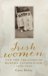  Irish Women and the Creation of Modern Catholicism, 1850-1950