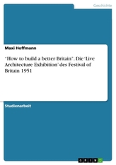 \"How to build a better Britain\". Die \'Live Architecture Exhibition\' des Festival of Britain 1951