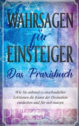 Wahrsagen für Einsteiger - Das Praxisbuch: Wie Sie anhand 12 anschaulicher Lektionen die Kunst der Divination entdecken und für