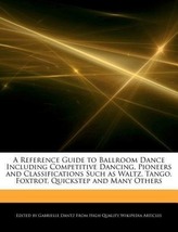 A   Reference Guide to Ballroom Dance Including Competitive Dancing, Pioneers and Classifications Such as Waltz, Tango, Foxtrot,