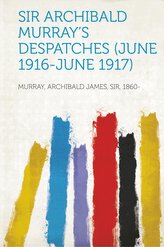 Sir Archibald Murray\'s Despatches (June 1916-June 1917)