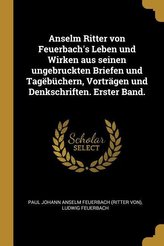 Anselm Ritter Von Feuerbach\'s Leben Und Wirken Aus Seinen Ungebruckten Briefen Und Tagëbüchern, Vorträgen Und Denkschriften. Ers