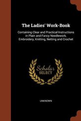 The Ladies\' Work-Book: Containing Clear and Practical Instructions in Plain and Fancy Needlework, Embroidery, Knitting, Netting