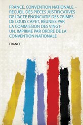 France. Convention Nationale. - Recueil Des Pièces Justificatives De L\'acte Énonciatif Des Crimes De Louis Capet, Réunies Par La