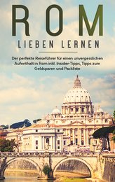 Rom lieben lernen: Der perfekte Reiseführer für einen unvergesslichen Aufenthalt in Rom inkl. Insider-Tipps, Tipps zum Geldspare