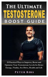 The Ultimate Testosterone Boost Guide: 25 Practical Ways to Improve, Boost and Optimize Your Testosterone Levels for Better Ener