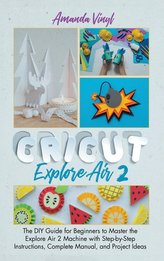 Cricut Explore Air 2: The DIY Guide for Beginners to Master the Explore Air 2 Machine with Step-by-Step Instructions, Complete M
