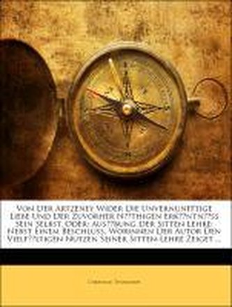 Wider die unvernunfftige Liebe und der zuvorher nöthigen Erkäntnüss Sein Selbst. Oder: Ausübung der Sitten Lehre: Nebst einem Be Wider die unvernunfftige Liebe und der zuvorher nöthigen Erkäntnüss Sein Selbst. Oder: Ausübung der Sitten Lehre: Nebst einem Be