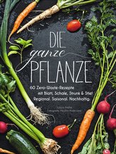Kochbuch: Die ganze Pflanze. 60 geniale vegetarische Rezepte zu allen essbaren Teilen von Obst und Gemüse. Zero-Waste-Küche ohne