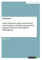Solche Menschen haben auch Kinder? Lebenswelten in Familien mit psychisch krankem Elternteil und mögliche Hilfsangebote