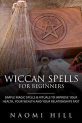 Wiccan Spells for Beginners: Simple Magic Spells & Rituals to Improve Your Health, Your Wealth and Your Relationships Fast