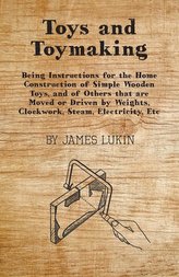 Toys and Toymaking - Being Instructions for the Home Construction of Simple Wooden Toys, and of Others that are Moved or Driven