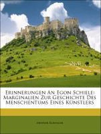 Erinnerungen An Egon Schiele: Marginalien Zur Geschichte Des Menschentums Eines Künstlers Erinnerungen An Egon Schiele: Marginalien Zur Geschichte Des Menschentums Eines Künstlers