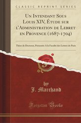 Un Intendant Sous Louis XIV, Étude sur l\'Administration de Lebret en Provence (1687-1704)