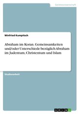 Abraham im Koran. Gemeinsamkeiten und/oder Unterschiede bezüglich Abraham im Judentum, Christentum und Islam
