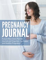 Pregnancy Journal: Future Mom Daily Planner, Journal and Organizer for Happy and Healthy Pregnancy