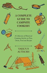 A Complete Guide to Campsite Cookery - A Collection of Historical Camping Articles on Fires, Ovens, Food and Recipes