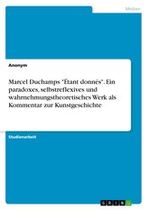 Marcel Duchamps \"Étant donnés\". Ein paradoxes, selbstreflexives und wahrnehmungstheoretisches Werk als Kommentar zur Kunstgeschi
