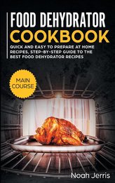 Food Dehydrator Cookbook: MAIN COURSE - Quick and Easy to Prepare at Home Recipes, Step-By-step Guide to the Best Food Dehydrato
