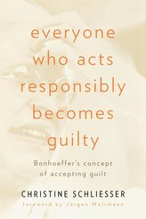 Everyone Who Acts Responsibly Becomes Guilty: Bonhoeffer\'s Concept of Accepting Guilt