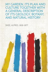 My Garden, Its Plan and Culture Together With a General Description of Its Geology, Botany, and Natural History