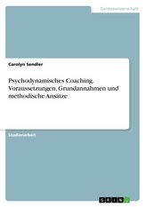 Psychodynamisches Coaching. Voraussetzungen, Grundannahmen und methodische Ansätze