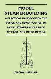Model Steamer Building - A Practical Handbook on the Design and Construction of Model Steamer Hulls, Deck Fittings, and Other De