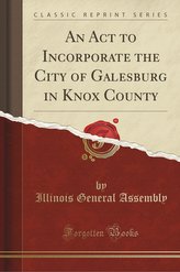An Act to Incorporate the City of Galesburg in Knox County (Classic Reprint)
