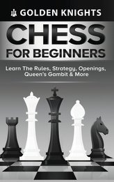 Chess for Beginners - Learn the Rules, Strategy, Openings, Queen\'s Gambit & More (Chess Mastery for Beginners Book 1)