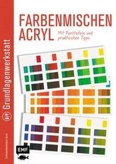 Grundlagenwerkstatt: Farbenmischen Acryl - Mit Farbtafeln und praktischen Tipps