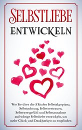 Selbstliebe entwickeln: Wie Sie über die 5 Säulen Selbstakzeptanz, Selbstachtung, Selbstvertrauen, Selbstwertgefühl und Selbstan