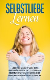 Selbstliebe lernen: Liebe dich selbst, stärke dein Selbstbewusstsein und steigere dein Selbstwertgefühl, um glücklicher und zufr